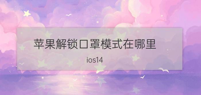 苹果解锁口罩模式在哪里 ios14.6戴口罩解锁怎么设置？